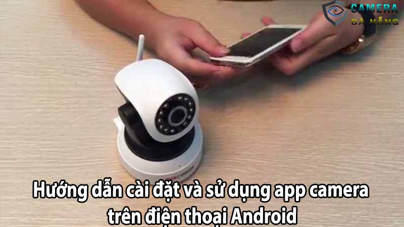 Hướng dẫn cài đặt và sử dụng app camera trên điện thoại Android