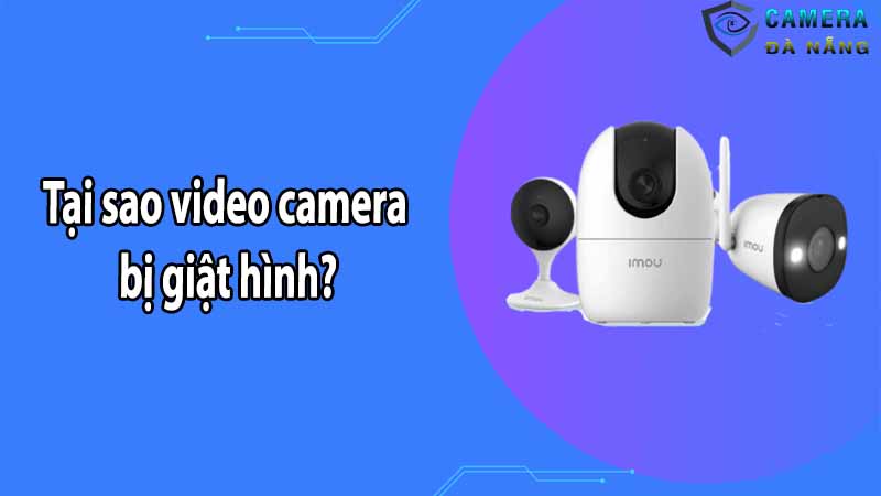 Tại sao video camera bị giật hình?